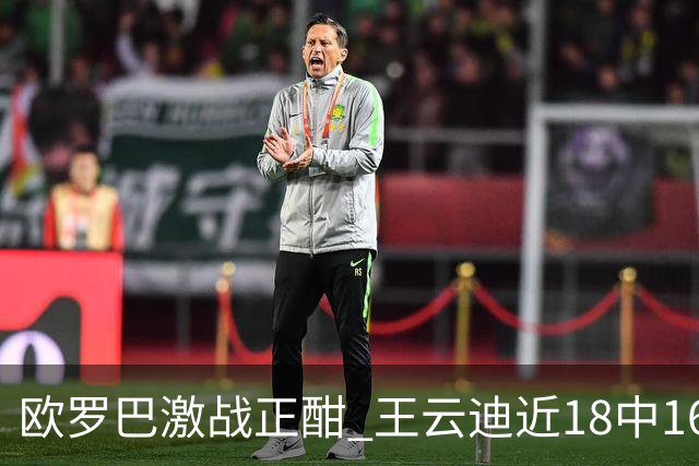 欧罗巴激战正酣 王云迪近18中16超高命中率领衔